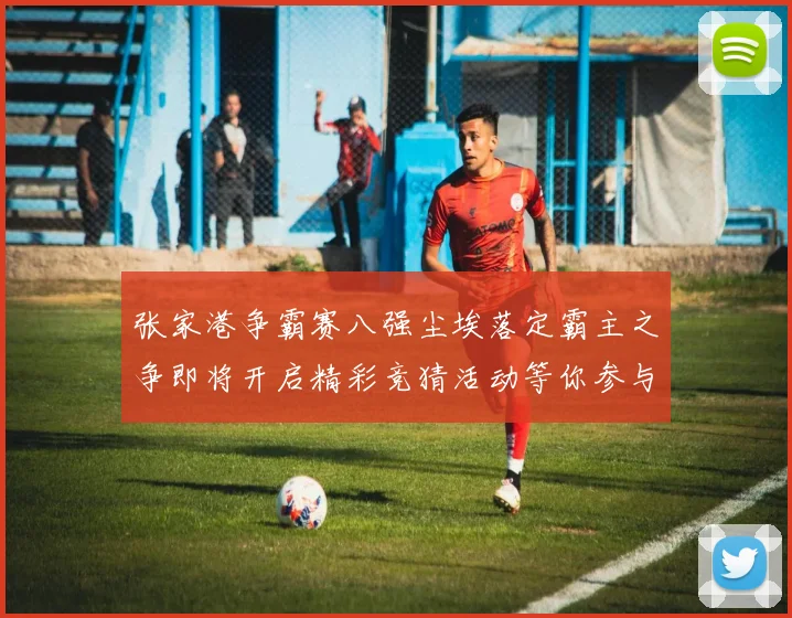 张家港争霸赛八强尘埃落定霸主之争即将开启精彩竞猜活动等你参与
