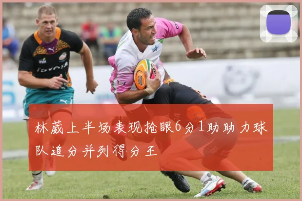林葳上半场表现抢眼6分1助助力球队追分并列得分王