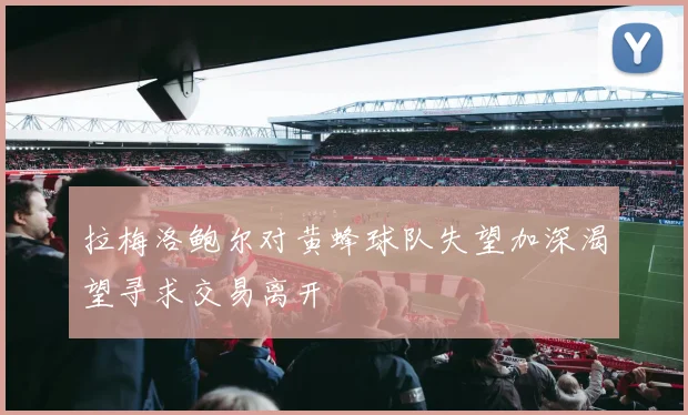 拉梅洛鲍尔对黄蜂球队失望加深渴望寻求交易离开