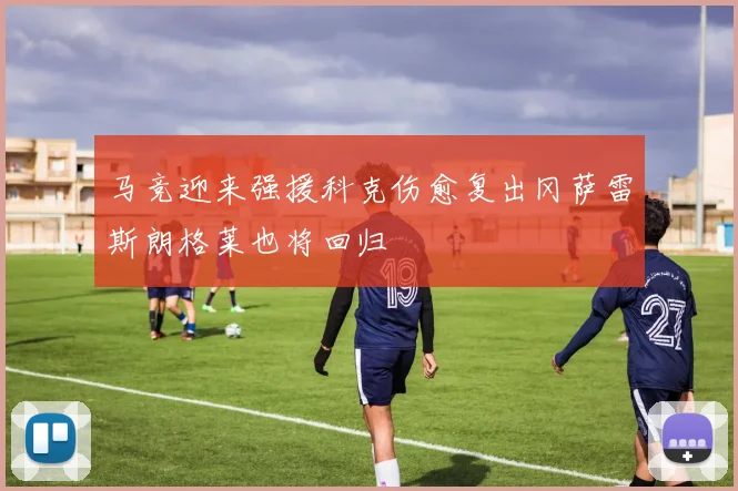 马竞迎来强援科克伤愈复出冈萨雷斯朗格莱也将回归