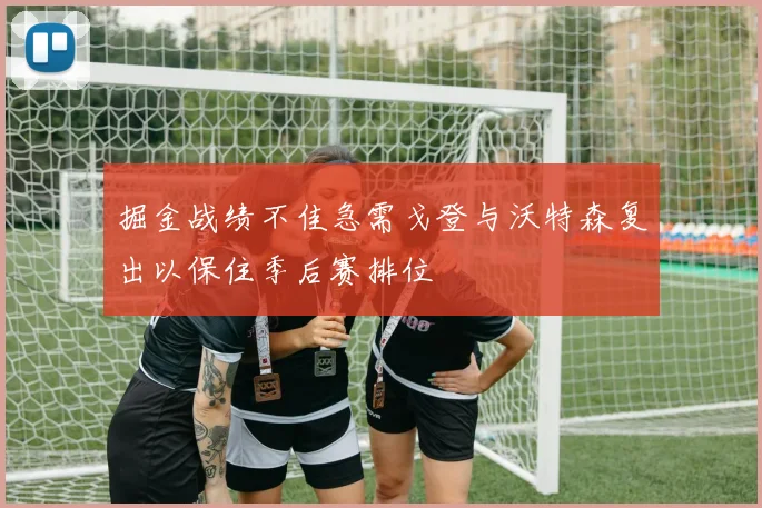 掘金战绩不佳急需戈登与沃特森复出以保住季后赛排位