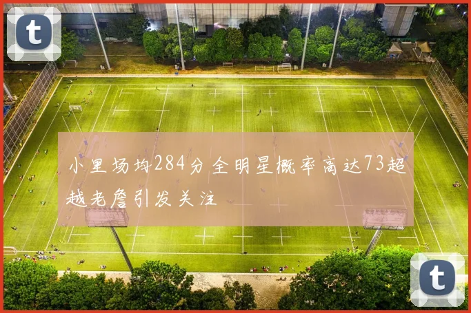 小里场均284分全明星概率高达73超越老詹引发关注