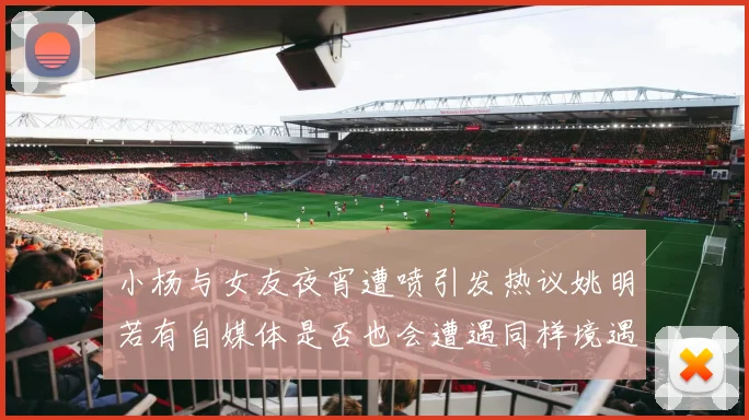 小杨与女友夜宵遭喷引发热议姚明若有自媒体是否也会遭遇同样境遇