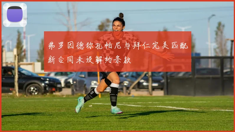 弗罗因德称孔帕尼与拜仁完美匹配新合同未设解约条款