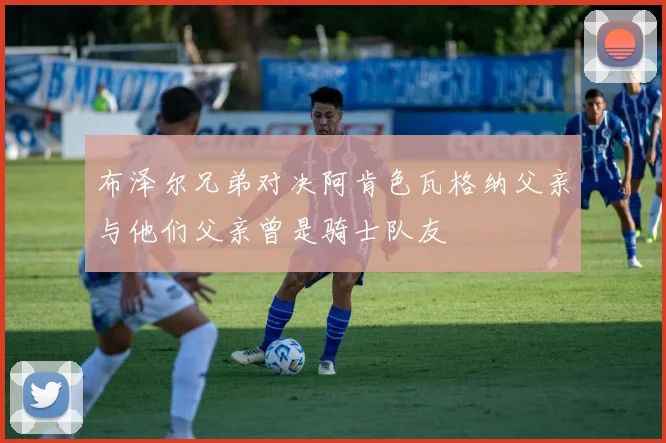 布泽尔兄弟对决阿肯色瓦格纳父亲与他们父亲曾是骑士队友