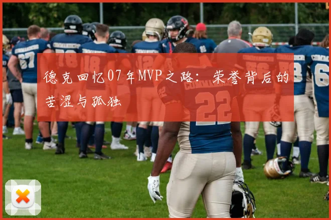 德克回忆07年MVP之路：荣誉背后的苦涩与孤独