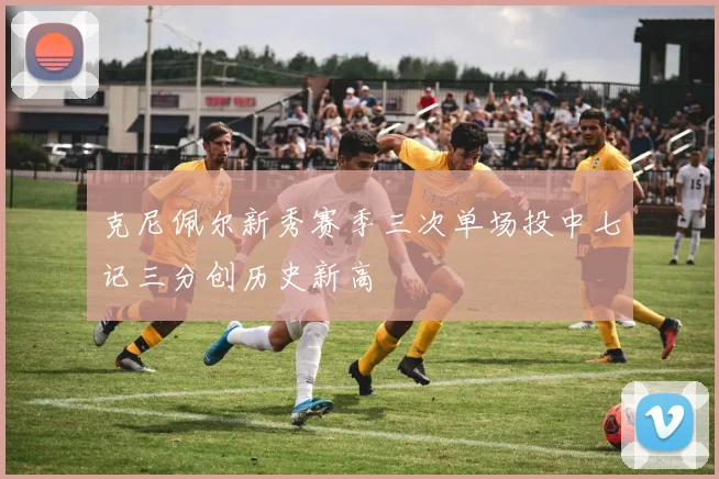 克尼佩尔新秀赛季三次单场投中七记三分创历史新高