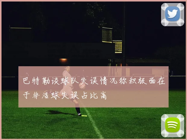 巴特勒谈球队失误情况称积极面在于非活球失误占比高