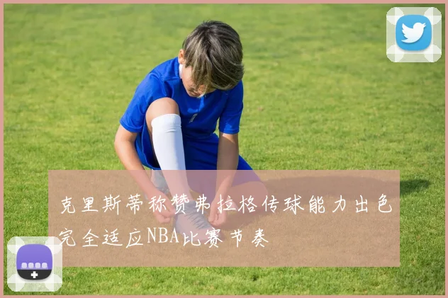 克里斯蒂称赞弗拉格传球能力出色完全适应NBA比赛节奏