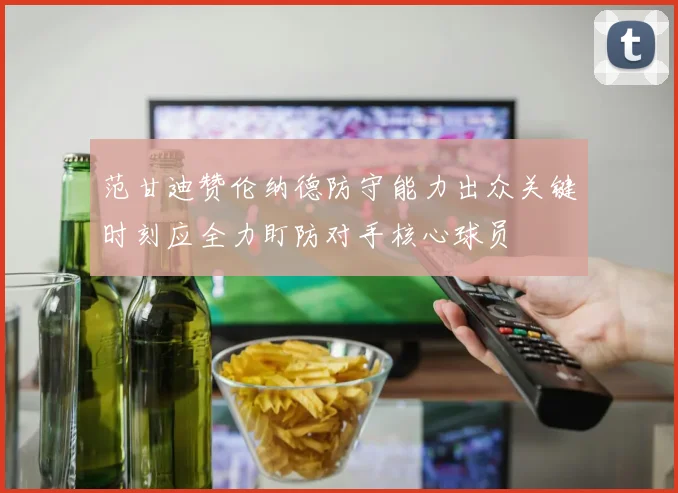 范甘迪赞伦纳德防守能力出众关键时刻应全力盯防对手核心球员