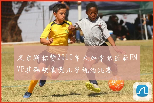 皮尔斯称赞2010年大加索尔应获FMVP其强硬表现几乎统治比赛