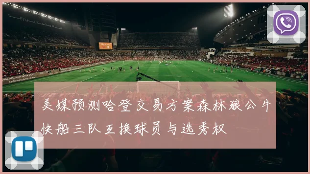 美媒预测哈登交易方案森林狼公牛快船三队互换球员与选秀权