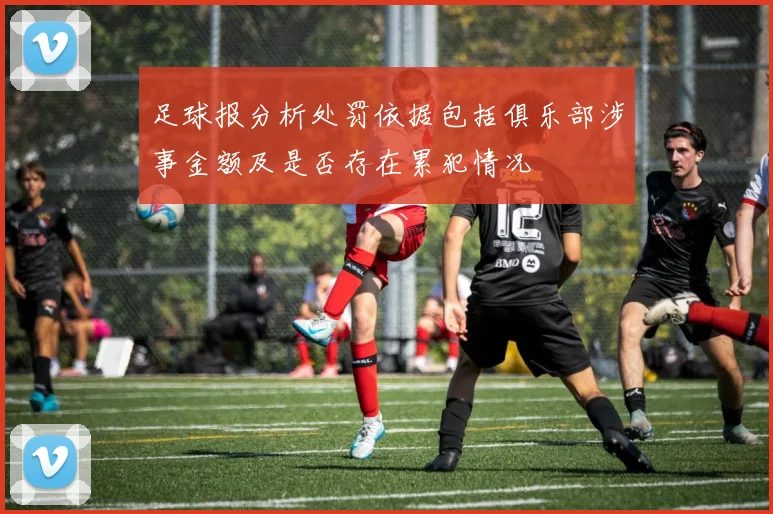 足球报分析处罚依据包括俱乐部涉事金额及是否存在累犯情况