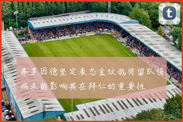 弗罗因德坚定表态金玟哉将留队伤病未能影响其在拜仁的重要性