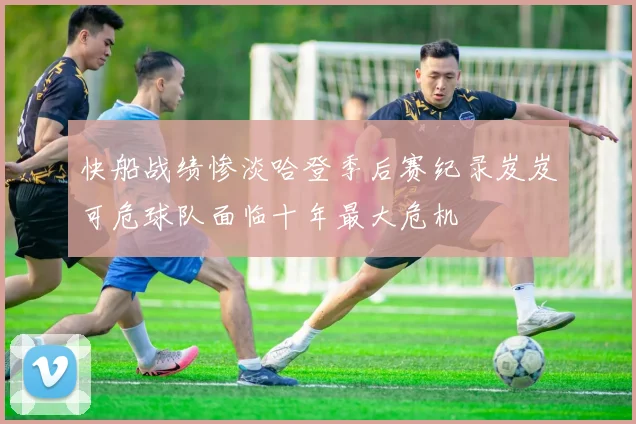 快船战绩惨淡哈登季后赛纪录岌岌可危球队面临十年最大危机