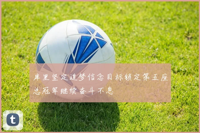 库里坚定追梦信念目标锁定第五座总冠军继续奋斗不息
