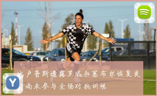 比卢普斯透露罗威和塞布尔恢复良好尚未参与全场对抗训练
