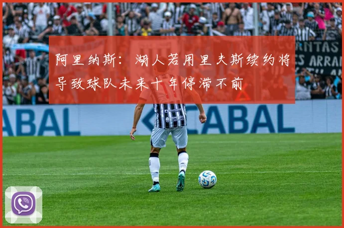 阿里纳斯：湖人若用里夫斯续约将导致球队未来十年停滞不前