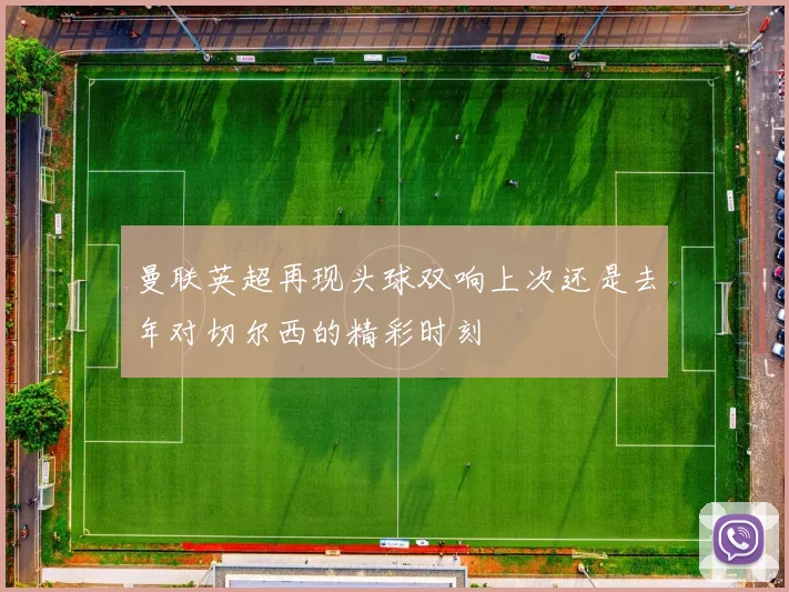 曼联英超再现头球双响上次还是去年对切尔西的精彩时刻