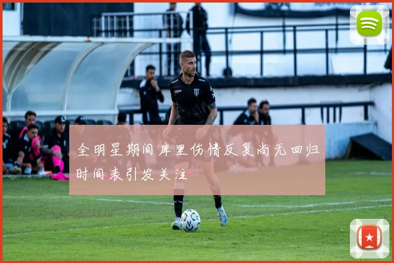 全明星期间库里伤情反复尚无回归时间表引发关注