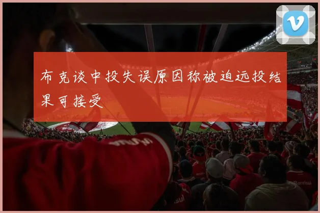 布克谈中投失误原因称被迫远投结果可接受