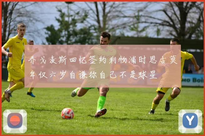 乔戈麦斯回忆签约利物浦时恩古莫年仅六岁自谦称自己不是球星